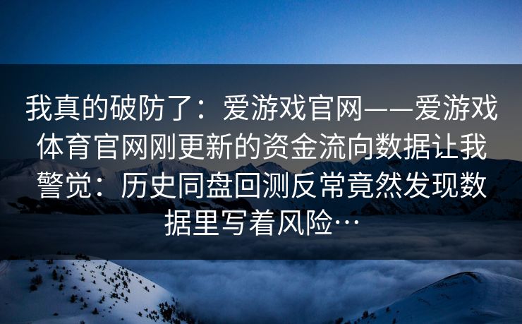 我真的破防了:爱游戏官网——爱游戏体育官网刚更新的资金流向数据让我警觉:历史同盘回测反常竟然发现数据里写着风险… 我真的破防了:爱游戏官网——爱游戏体育官网刚更新的资金流向数据让我警觉:历史同盘回测反常竟然发现数据里写着风险…