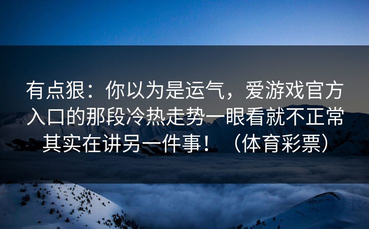 有点狠：你以为是运气，爱游戏官方入口的那段冷热走势一眼看就不正常其实在讲另一件事！（体育彩票）
