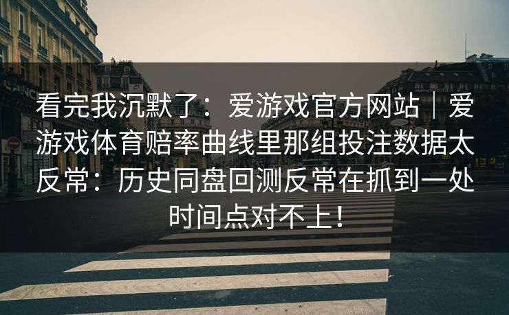 看完我沉默了：爱游戏官方网站｜爱游戏体育赔率曲线里那组投注数据太反常：历史同盘回测反常在抓到一处时间点对不上！