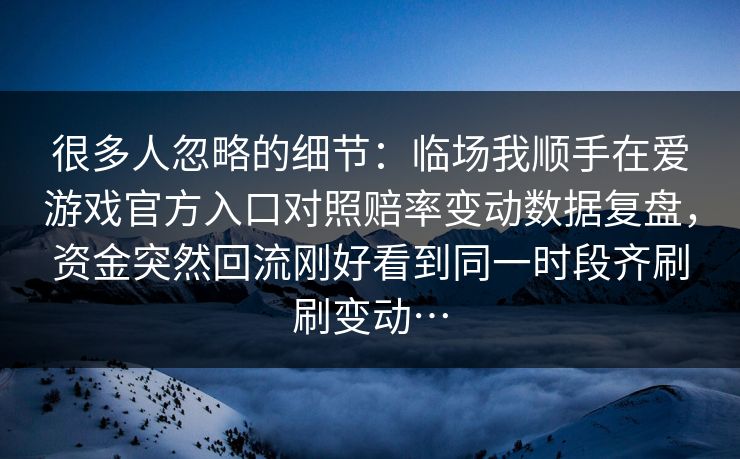 很多人忽略的细节：临场我顺手在爱游戏官方入口对照赔率变动数据复盘，资金突然回流刚好看到同一时段齐刷刷变动…