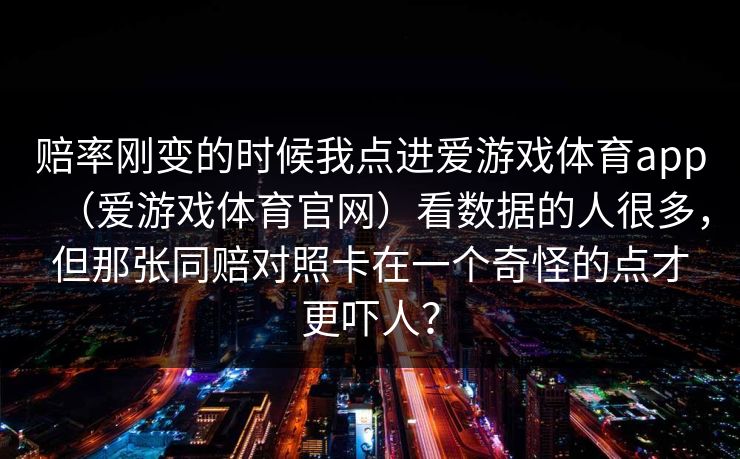 赔率刚变的时候我点进爱游戏体育app（爱游戏体育官网）看数据的人很多，但那张同赔对照卡在一个奇怪的点才更吓人？