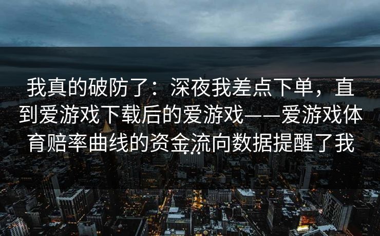 我真的破防了：深夜我差点下单，直到爱游戏下载后的爱游戏——爱游戏体育赔率曲线的资金流向数据提醒了我…