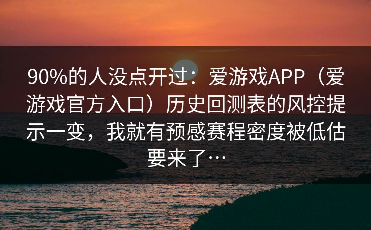 90%的人没点开过：爱游戏APP（爱游戏官方入口）历史回测表的风控提示一变，我就有预感赛程密度被低估要来了…