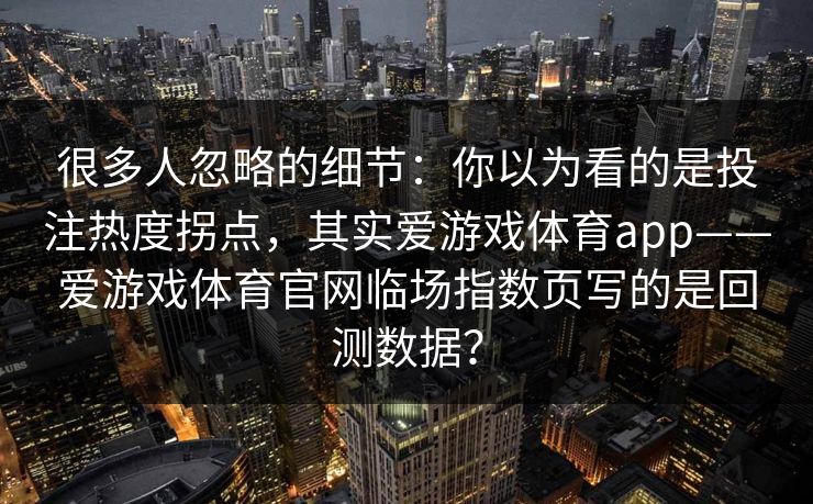 很多人忽略的细节：你以为看的是投注热度拐点，其实爱游戏体育app——爱游戏体育官网临场指数页写的是回测数据？