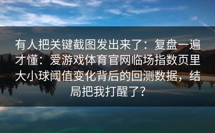 有人把关键截图发出来了：复盘一遍才懂：爱游戏体育官网临场指数页里大小球阈值变化背后的回测数据，结局把我打醒了？