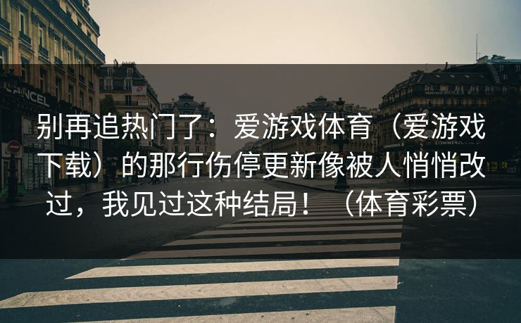 别再追热门了：爱游戏体育（爱游戏下载）的那行伤停更新像被人悄悄改过，我见过这种结局！（体育彩票）