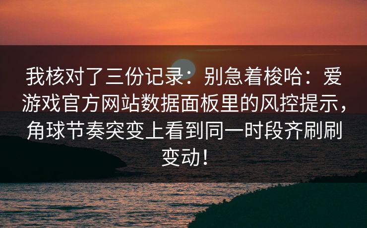 我核对了三份记录:别急着梭哈:爱游戏官方网站数据面板里的风控提示,角球节奏突变上看到同一时段齐刷刷变动! 我核对了三份记录:别急着梭哈:爱游戏官方网站数据面板里的风控提示,角球节奏突变上看到同一时段齐刷刷变动!