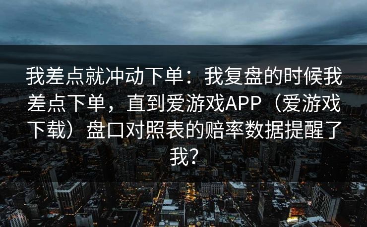 我差点就冲动下单：我复盘的时候我差点下单，直到爱游戏APP（爱游戏下载）盘口对照表的赔率数据提醒了我？