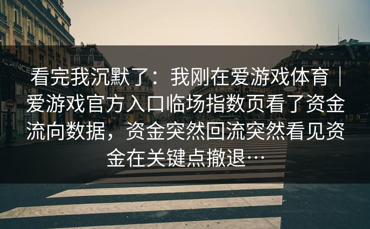 看完我沉默了:我刚在爱游戏体育|爱游戏官方入口临场指数页看了资金流向数据,资金突然回流突然看见资金在关键点撤退… 看完我沉默了:我刚在爱游戏体育|爱游戏官方入口临场指数页看了资金流向数据,资金突然回流突然看见资金在关键点撤退…