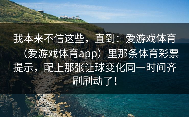 我本来不信这些，直到：爱游戏体育（爱游戏体育app）里那条体育彩票提示，配上那张让球变化同一时间齐刷刷动了！