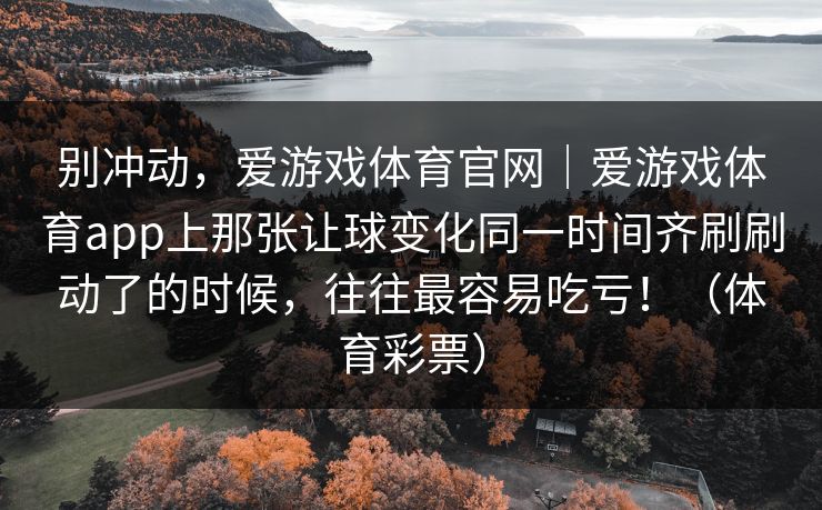 别冲动，爱游戏体育官网｜爱游戏体育app上那张让球变化同一时间齐刷刷动了的时候，往往最容易吃亏！（体育彩票）