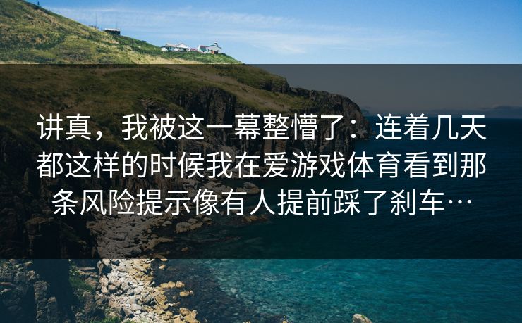 讲真，我被这一幕整懵了：连着几天都这样的时候我在爱游戏体育看到那条风险提示像有人提前踩了刹车…