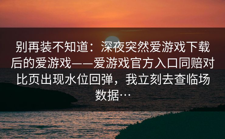 别再装不知道：深夜突然爱游戏下载后的爱游戏——爱游戏官方入口同赔对比页出现水位回弹，我立刻去查临场数据…