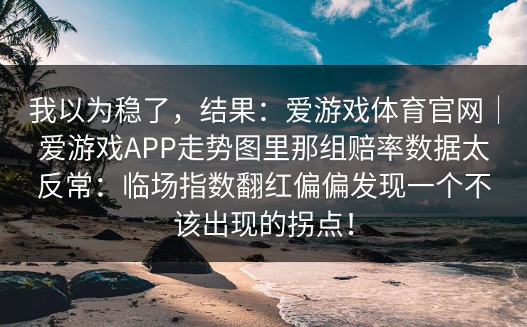 我以为稳了，结果：爱游戏体育官网｜爱游戏APP走势图里那组赔率数据太反常：临场指数翻红偏偏发现一个不该出现的拐点！