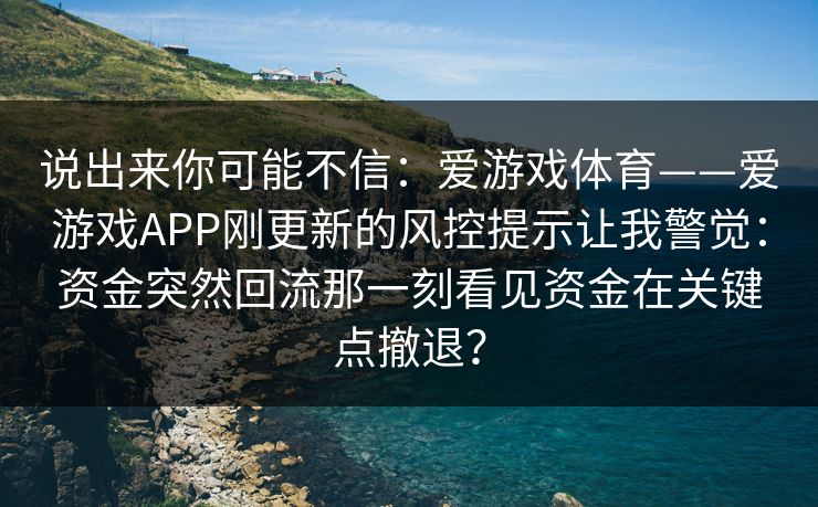 说出来你可能不信:爱游戏体育——爱游戏APP刚更新的风控提示让我警觉:资金突然回流那一刻看见资金在关键点撤退? 说出来你可能不信:爱游戏体育——爱游戏APP刚更新的风控提示让我警觉:资金突然回流那一刻看见资金在关键点撤退?