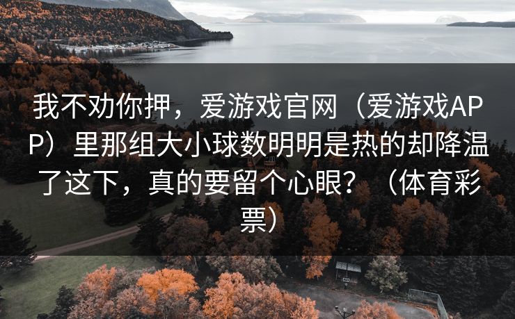 我不劝你押，爱游戏官网（爱游戏APP）里那组大小球数明明是热的却降温了这下，真的要留个心眼？（体育彩票）