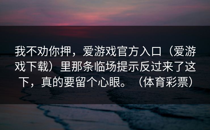 我不劝你押，爱游戏官方入口（爱游戏下载）里那条临场提示反过来了这下，真的要留个心眼。（体育彩票）