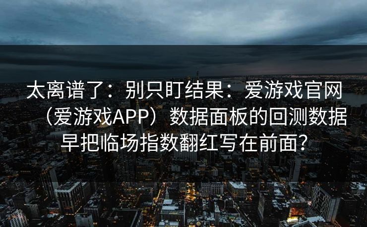 太离谱了:别只盯结果:爱游戏官网(爱游戏APP)数据面板的回测数据早把临场指数翻红写在前面? 太离谱了:别只盯结果:爱游戏官网(爱游戏APP)数据面板的回测数据早把临场指数翻红写在前面?