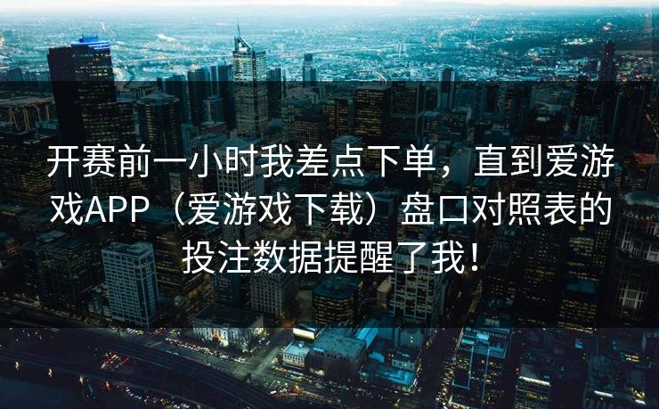开赛前一小时我差点下单，直到爱游戏APP（爱游戏下载）盘口对照表的投注数据提醒了我！