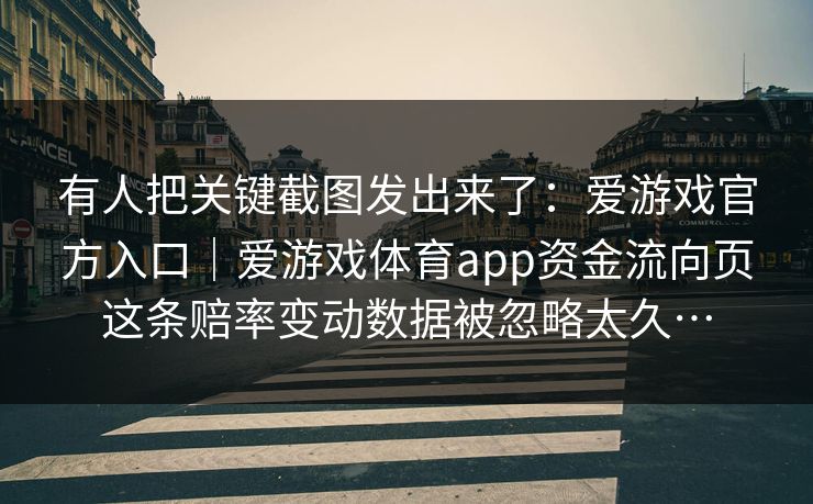有人把关键截图发出来了：爱游戏官方入口｜爱游戏体育app资金流向页这条赔率变动数据被忽略太久…