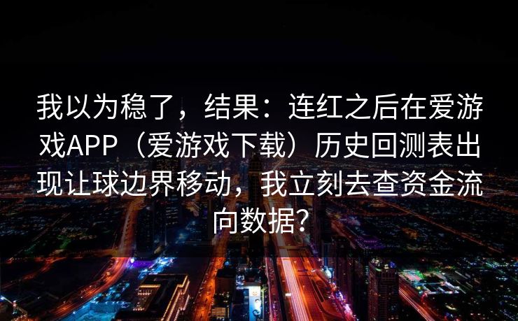 我以为稳了，结果：连红之后在爱游戏APP（爱游戏下载）历史回测表出现让球边界移动，我立刻去查资金流向数据？
