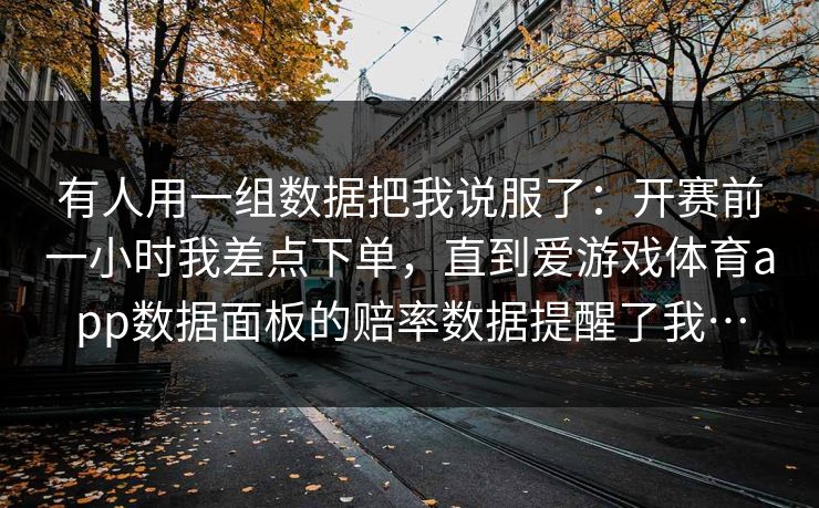 有人用一组数据把我说服了:开赛前一小时我差点下单,直到爱游戏体育app数据面板的赔率数据提醒了我… 有人用一组数据把我说服了:开赛前一小时我差点下单,直到爱游戏体育app数据面板的赔率数据提醒了我…