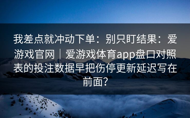 我差点就冲动下单：别只盯结果：爱游戏官网｜爱游戏体育app盘口对照表的投注数据早把伤停更新延迟写在前面？
