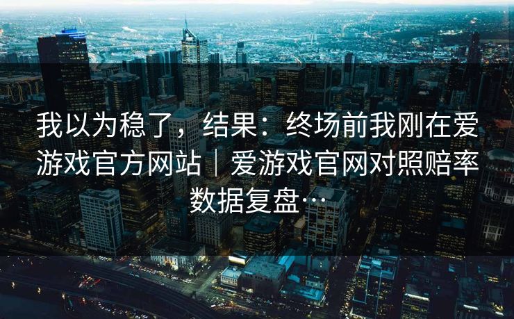 我以为稳了，结果：终场前我刚在爱游戏官方网站｜爱游戏官网对照赔率数据复盘…