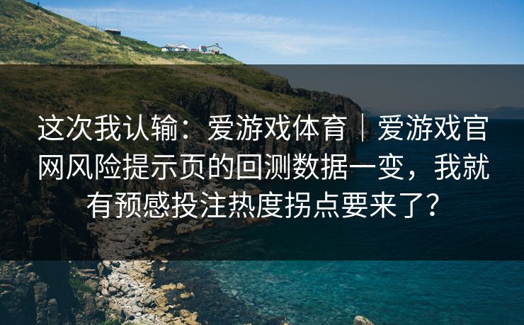 这次我认输：爱游戏体育｜爱游戏官网风险提示页的回测数据一变，我就有预感投注热度拐点要来了？
