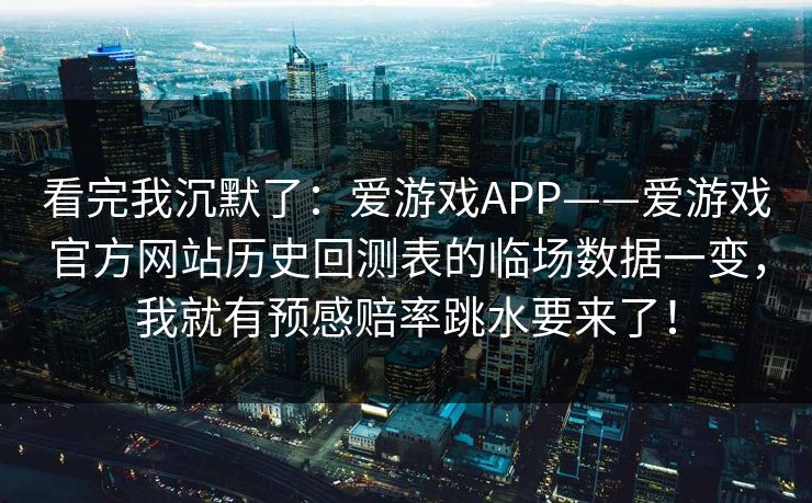 看完我沉默了:爱游戏APP——爱游戏官方网站历史回测表的临场数据一变,我就有预感赔率跳水要来了! 看完我沉默了:爱游戏APP——爱游戏官方网站历史回测表的临场数据一变,我就有预感赔率跳水要来了!