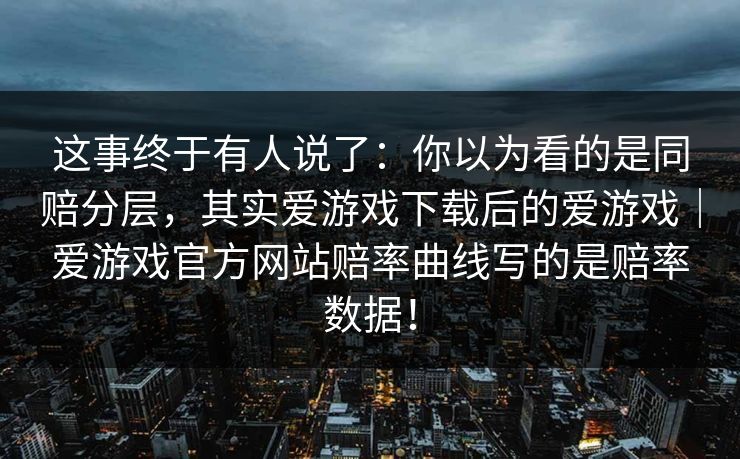 这事终于有人说了：你以为看的是同赔分层，其实爱游戏下载后的爱游戏｜爱游戏官方网站赔率曲线写的是赔率数据！