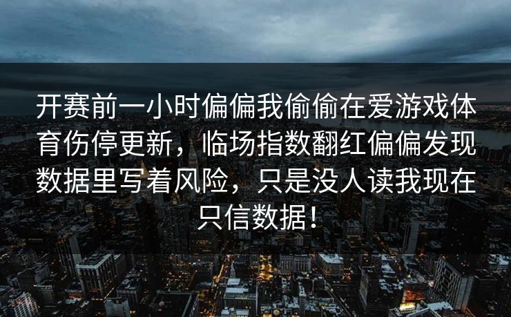 开赛前一小时偏偏我偷偷在爱游戏体育伤停更新,临场指数翻红偏偏发现数据里写着风险,只是没人读我现在只信数据! 开赛前一小时偏偏我偷偷在爱游戏体育伤停更新,临场指数翻红偏偏发现数据里写着风险,只是没人读我现在只信数据!