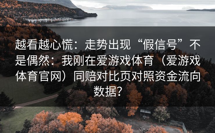 越看越心慌：走势出现“假信号”不是偶然：我刚在爱游戏体育（爱游戏体育官网）同赔对比页对照资金流向数据？