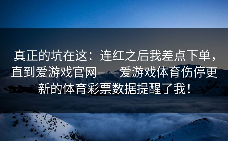 真正的坑在这：连红之后我差点下单，直到爱游戏官网——爱游戏体育伤停更新的体育彩票数据提醒了我！