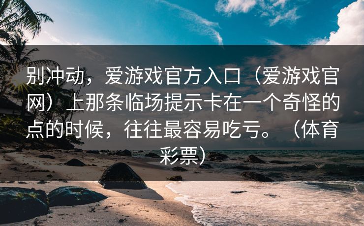 别冲动，爱游戏官方入口（爱游戏官网）上那条临场提示卡在一个奇怪的点的时候，往往最容易吃亏。（体育彩票）