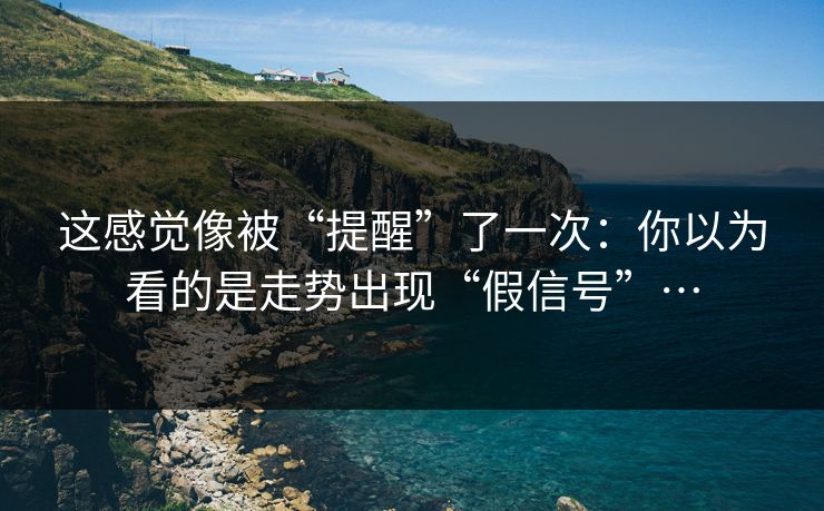 这感觉像被“提醒”了一次：你以为看的是走势出现“假信号”…