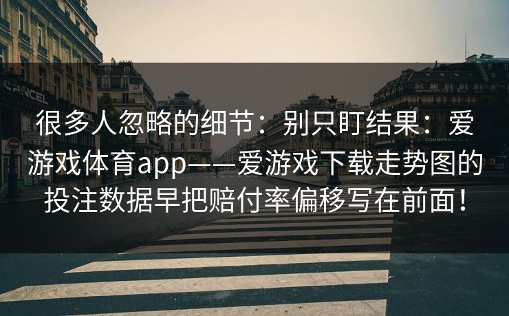 很多人忽略的细节：别只盯结果：爱游戏体育app——爱游戏下载走势图的投注数据早把赔付率偏移写在前面！
