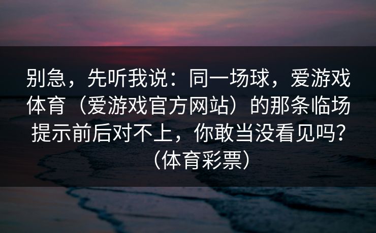 别急,先听我说:同一场球,爱游戏体育(爱游戏官方网站)的那条临场提示前后对不上,你敢当没看见吗?(体育彩票) 别急,先听我说:同一场球,爱游戏体育(爱游戏官方网站)的那条临场提示前后对不上,你敢当没看见吗?(体育彩票)