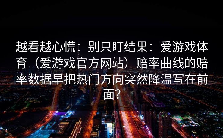 越看越心慌：别只盯结果：爱游戏体育（爱游戏官方网站）赔率曲线的赔率数据早把热门方向突然降温写在前面？