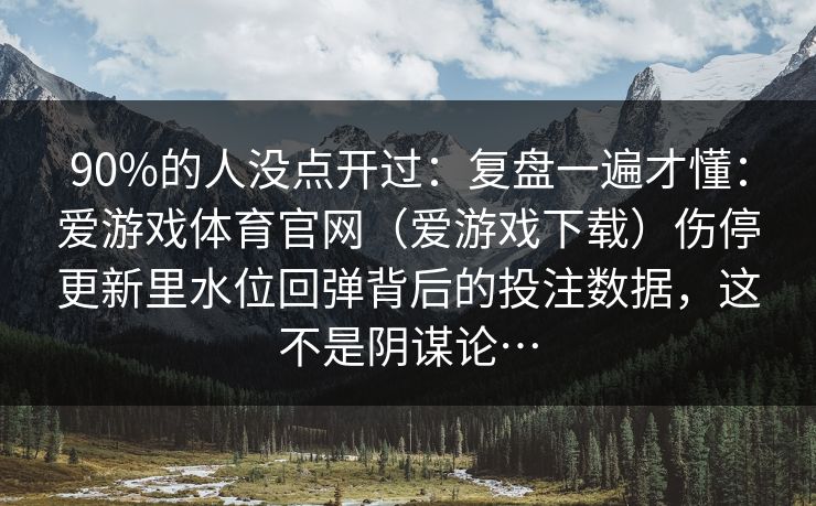 90%的人没点开过：复盘一遍才懂：爱游戏体育官网（爱游戏下载）伤停更新里水位回弹背后的投注数据，这不是阴谋论…