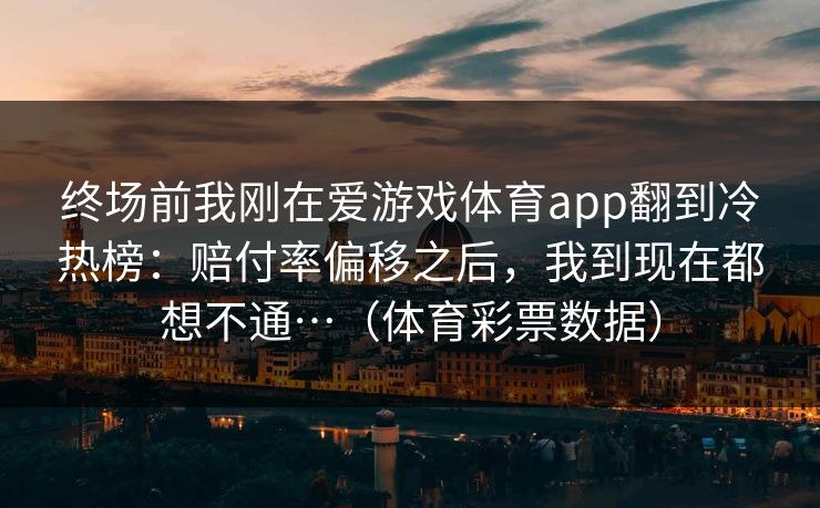 终场前我刚在爱游戏体育app翻到冷热榜：赔付率偏移之后，我到现在都想不通…（体育彩票数据）