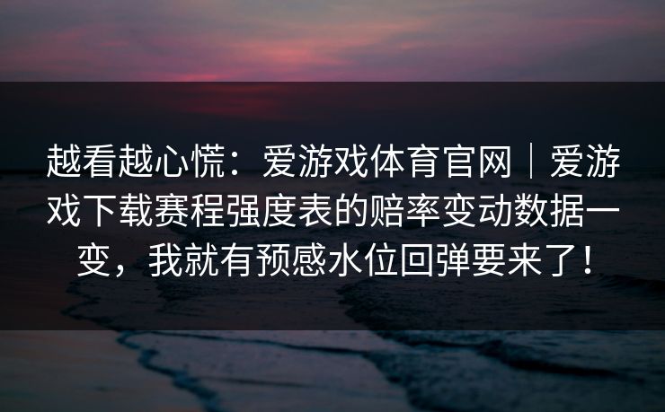 越看越心慌：爱游戏体育官网｜爱游戏下载赛程强度表的赔率变动数据一变，我就有预感水位回弹要来了！