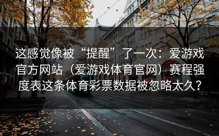 这感觉像被“提醒”了一次：爱游戏官方网站（爱游戏体育官网）赛程强度表这条体育彩票数据被忽略太久？