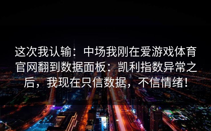 这次我认输：中场我刚在爱游戏体育官网翻到数据面板：凯利指数异常之后，我现在只信数据，不信情绪！
