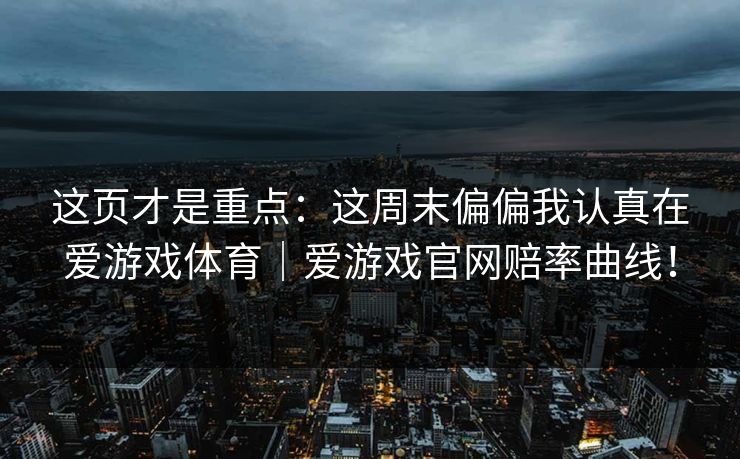 这页才是重点:这周末偏偏我认真在爱游戏体育|爱游戏官网赔率曲线! 这页才是重点:这周末偏偏我认真在爱游戏体育|爱游戏官网赔率曲线!