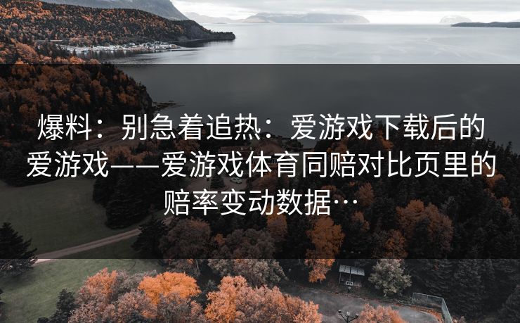 爆料：别急着追热：爱游戏下载后的爱游戏——爱游戏体育同赔对比页里的赔率变动数据…