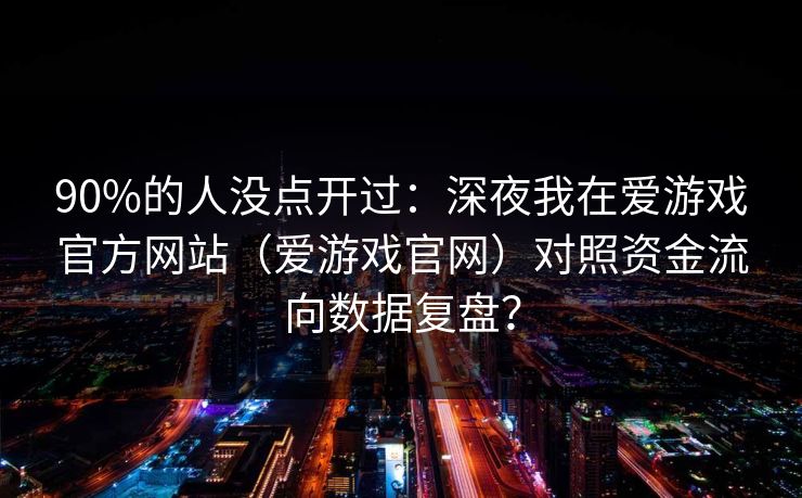 90%的人没点开过：深夜我在爱游戏官方网站（爱游戏官网）对照资金流向数据复盘？