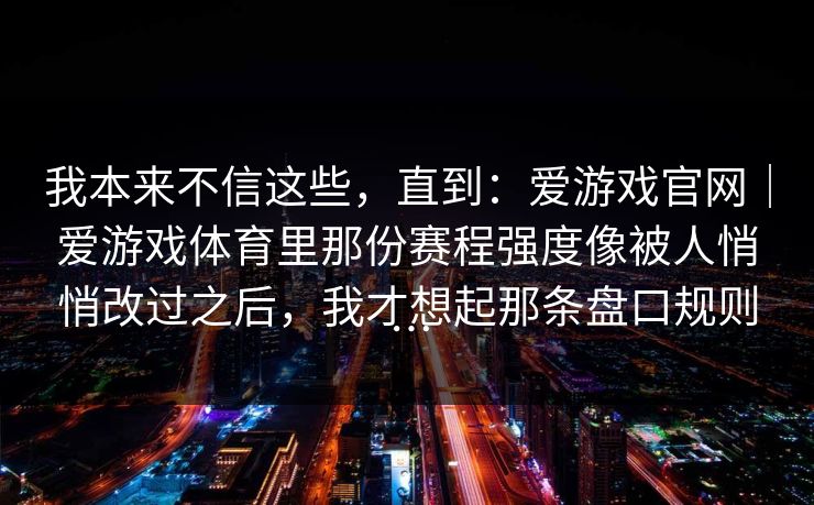 我本来不信这些，直到：爱游戏官网｜爱游戏体育里那份赛程强度像被人悄悄改过之后，我才想起那条盘口规则…