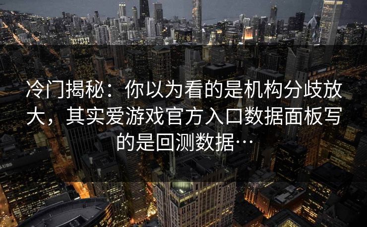 冷门揭秘：你以为看的是机构分歧放大，其实爱游戏官方入口数据面板写的是回测数据…