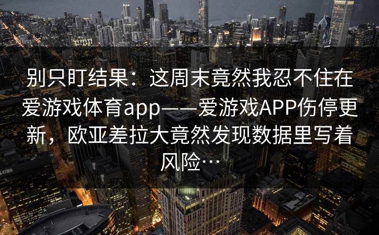 别只盯结果：这周末竟然我忍不住在爱游戏体育app——爱游戏APP伤停更新，欧亚差拉大竟然发现数据里写着风险…